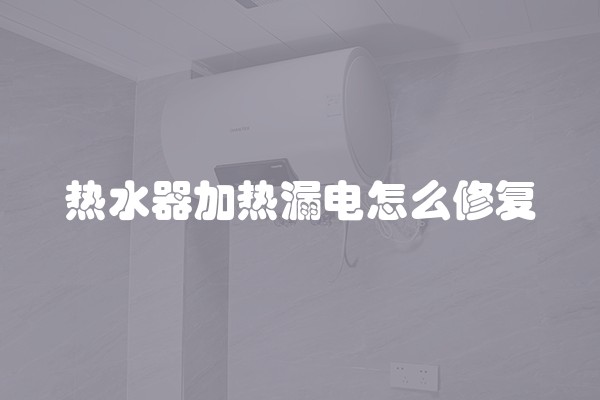 热水器加热漏电怎么修复