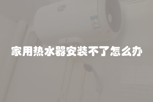 家用热水器安装不了怎么办