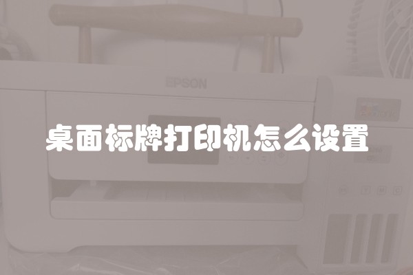 桌面标牌打印机怎么设置 桌面标牌打印机怎么设置