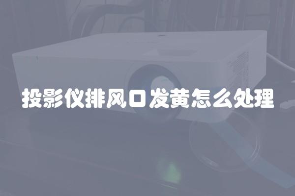 投影仪排风口发黄怎么处理 投影仪排风口发黄怎么处理