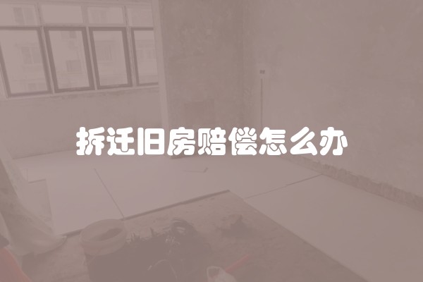拆迁旧房赔偿怎么办 拆迁旧房赔偿怎么办