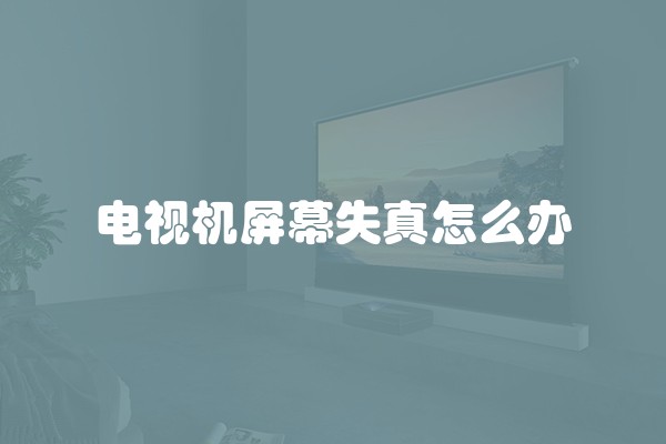 电视机屏幕失真怎么办 电视机屏幕失真怎么办