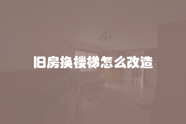 旧房换楼梯怎么改造 旧房换楼梯怎么改造